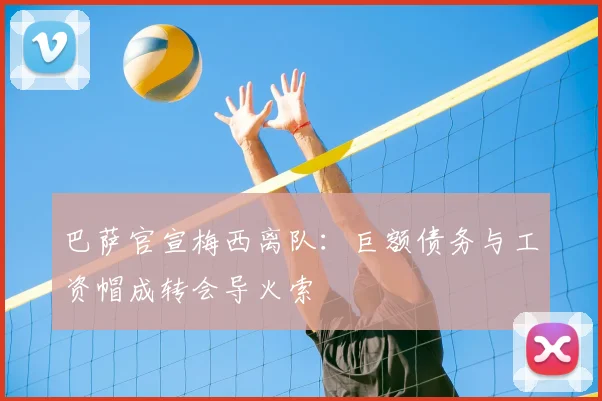 巴萨官宣梅西离队：巨额债务与工资帽成转会导火索